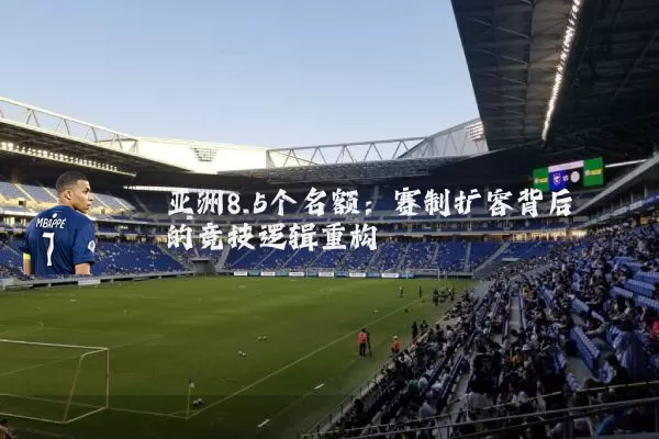 亚洲8.5个名额:赛制扩容背后的竞技逻辑重构