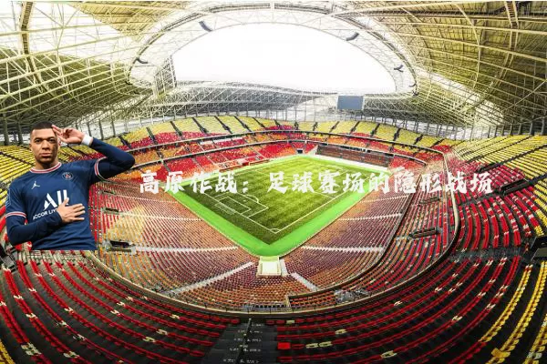 高原作战:足球赛场的隐形战场