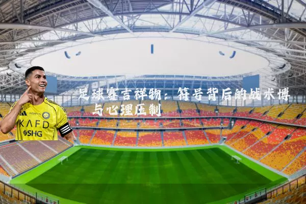 足球赛吉祥物:符号背后的战术博弈与心理压制