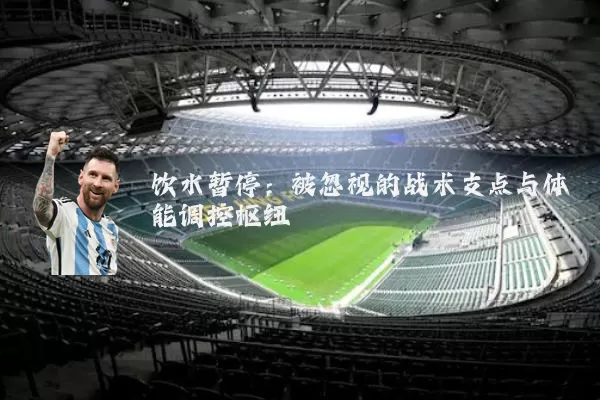 饮水暂停：被忽视的战术支点与体能调控枢纽