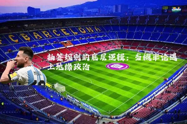 抽签规则的底层逻辑:当概率论遇上地缘政治