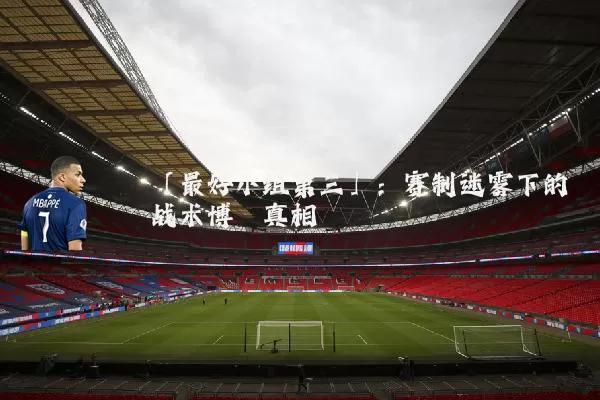 「最好小组第三」：赛制迷雾下的战术博弈真相
