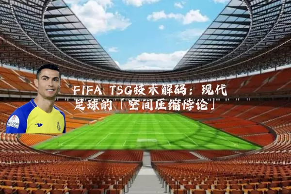 FIFA TSG技术解码:现代足球的「空间压缩悖论」