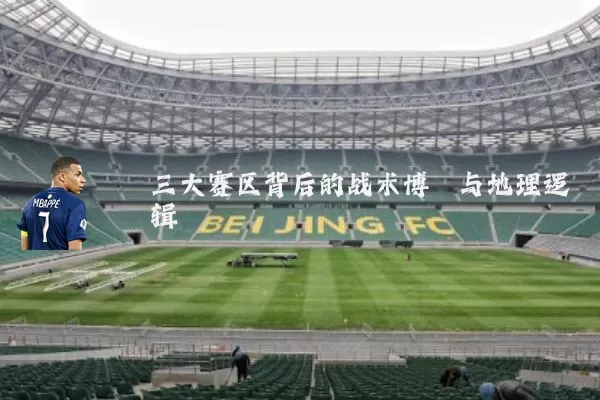 三大赛区背后的战术博弈与地理逻辑