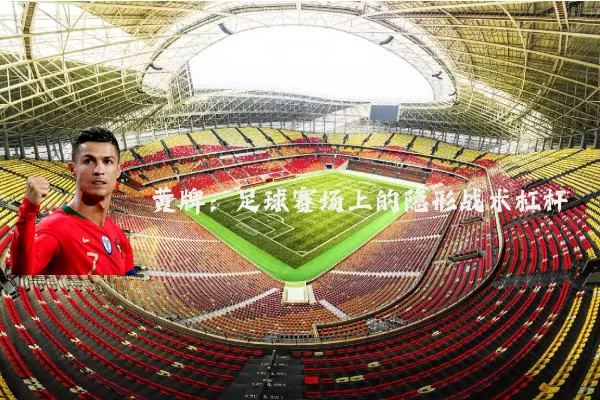 黄牌:足球赛场上的隐形战术杠杆