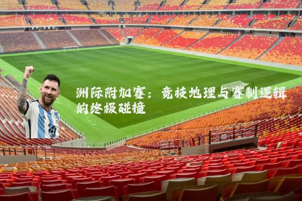 洲际附加赛:竞技地理与赛制逻辑的终极碰撞