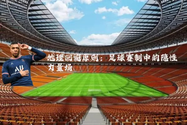 地理回避原则:足球赛制中的隐性力量场