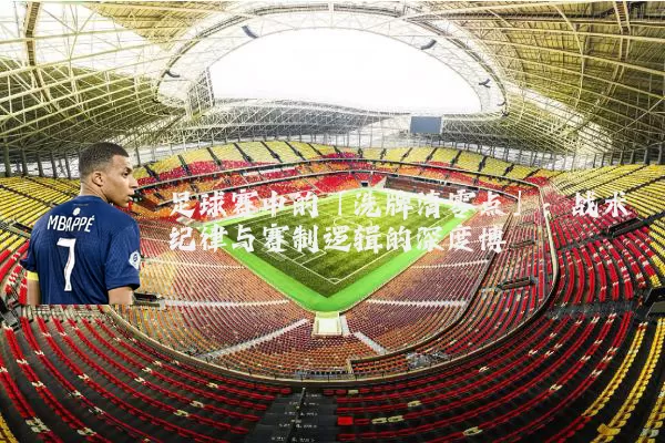足球赛中的「洗牌清零点」:战术纪律与赛制逻辑的深度博弈