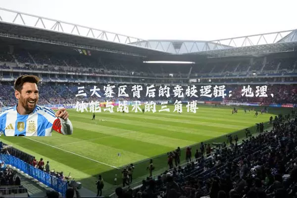 三大赛区背后的竞技逻辑：地理、体能与战术的三角博弈