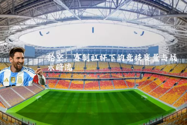 轮空:赛制杠杆下的竞技变量与战术暗流